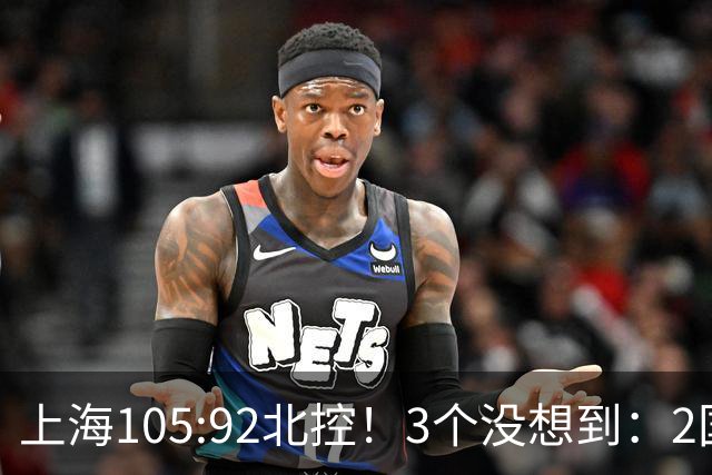 上海105:92北控！3个没想到：2国手对飙+残阵仍赢球，体现1优势